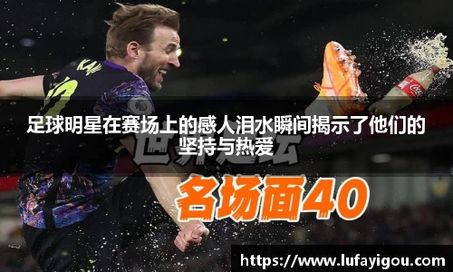 足球明星在赛场上的感人泪水瞬间揭示了他们的坚持与热爱