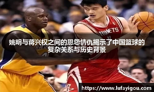 姚明与蒋兴权之间的恩怨情仇揭示了中国篮球的复杂关系与历史背景