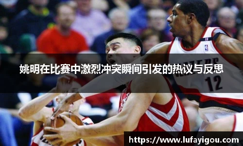 姚明在比赛中激烈冲突瞬间引发的热议与反思