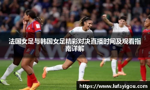 法国女足与韩国女足精彩对决直播时间及观看指南详解