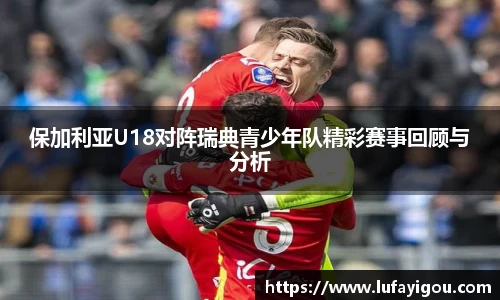 保加利亚U18对阵瑞典青少年队精彩赛事回顾与分析