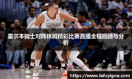 墨尔本骑士对阵休姆精彩比赛直播全程回顾与分析