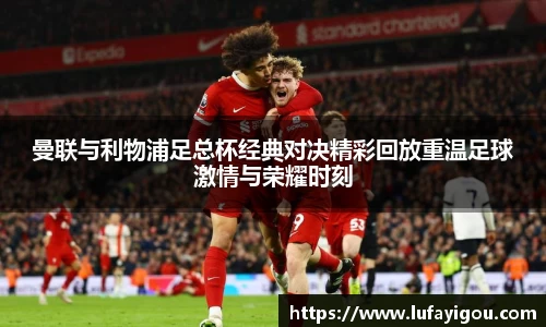 曼联与利物浦足总杯经典对决精彩回放重温足球激情与荣耀时刻