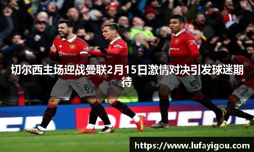 切尔西主场迎战曼联2月15日激情对决引发球迷期待