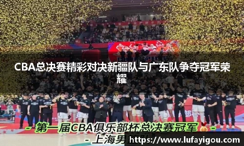 CBA总决赛精彩对决新疆队与广东队争夺冠军荣耀